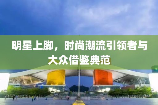 明星上脚，时尚潮流引领者与大众借鉴典范