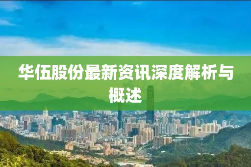 华伍股份最新资讯深度解析与概述