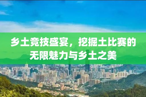 乡土竞技盛宴，挖掘土比赛的无限魅力与乡土之美