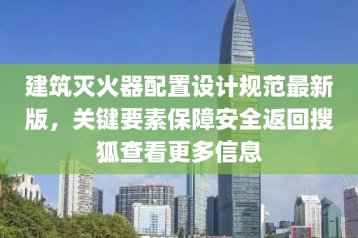 建筑灭火器配置设计规范最新版，关键要素保障安全返回搜狐查看更多信息