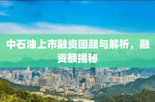 中石油上市融资回顾与解析，融资额揭秘