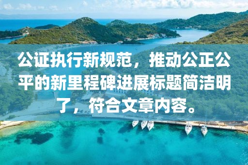 公证执行新规范，推动公正公平的新里程碑进展标题简洁明了，符合文章内容。