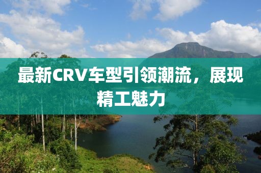 最新CRV车型引领潮流，展现精工魅力