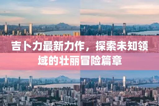 吉卜力最新力作，探索未知领域的壮丽冒险篇章