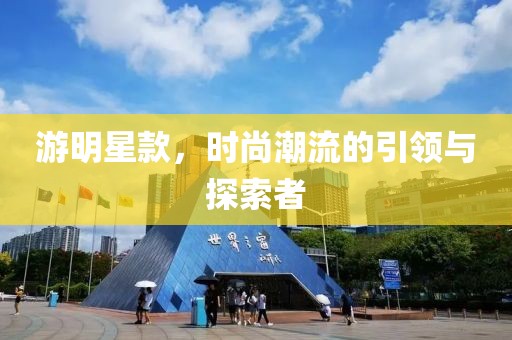 游明星款，时尚潮流的引领与探索者