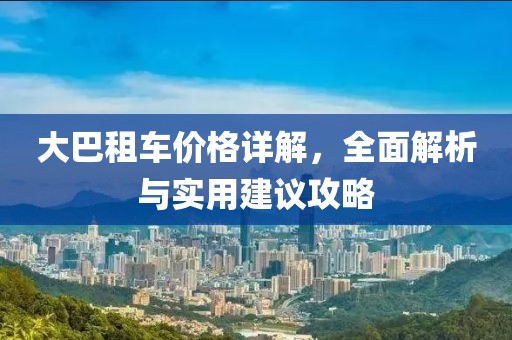 大巴租车价格详解，全面解析与实用建议攻略