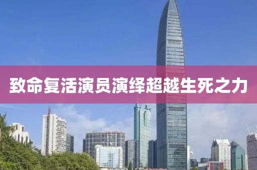 致命复活演员演绎超越生死之力