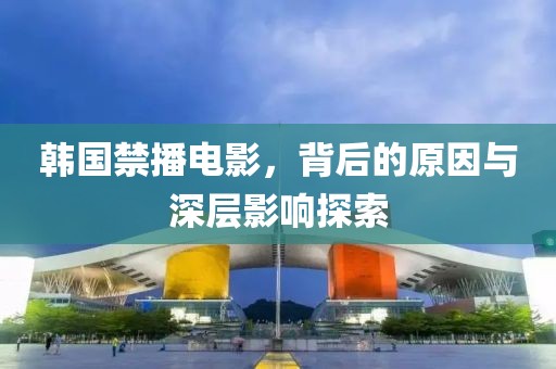 韩国禁播电影，背后的原因与深层影响探索