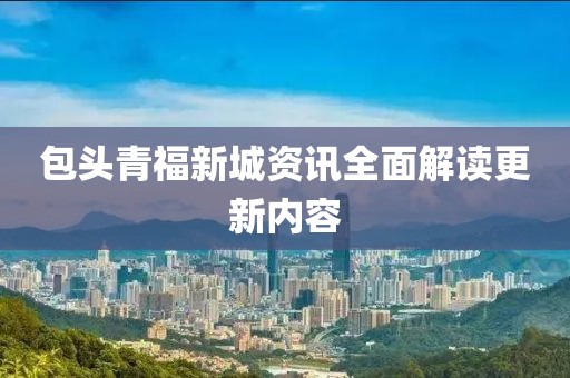 包头青福新城资讯全面解读更新内容
