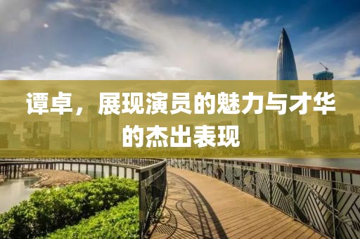 谭卓，展现演员的魅力与才华的杰出表现