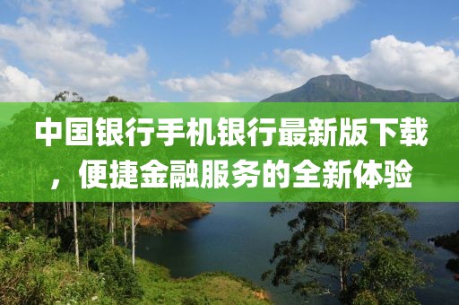 中国银行手机银行最新版下载，便捷金融服务的全新体验
