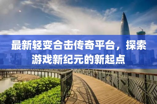 最新轻变合击传奇平台，探索游戏新纪元的新起点