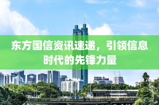 东方国信资讯速递，引领信息时代的先锋力量
