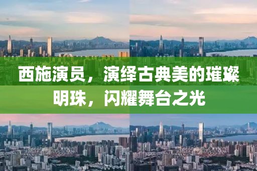 西施演员，演绎古典美的璀璨明珠，闪耀舞台之光