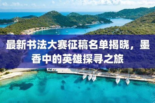 最新书法大赛征稿名单揭晓，墨香中的英雄探寻之旅