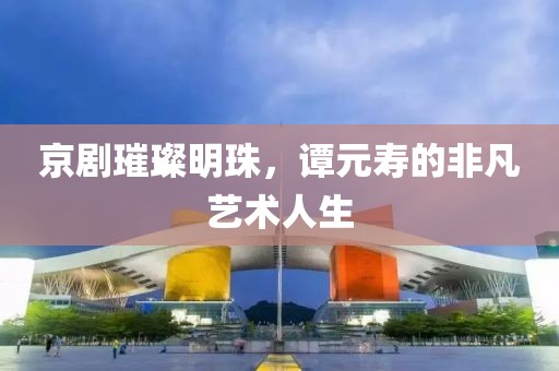 京剧璀璨明珠，谭元寿的非凡艺术人生