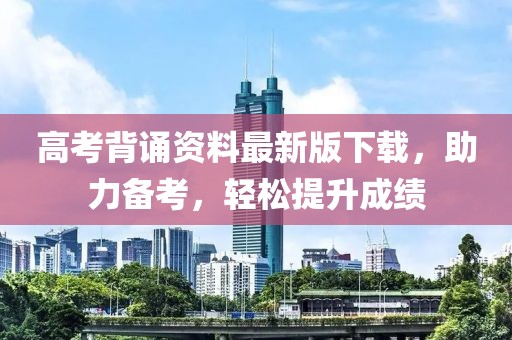 高考背诵资料最新版下载，助力备考，轻松提升成绩
