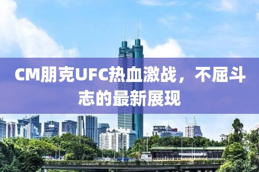 CM朋克UFC热血激战，不屈斗志的最新展现