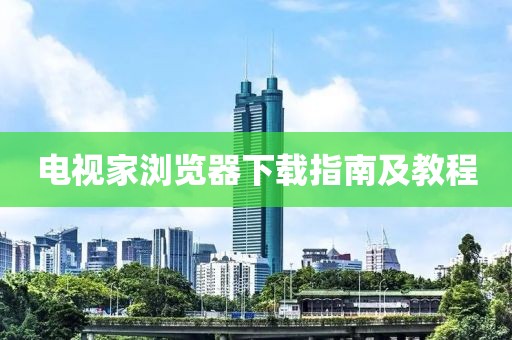 电视家浏览器下载指南及教程