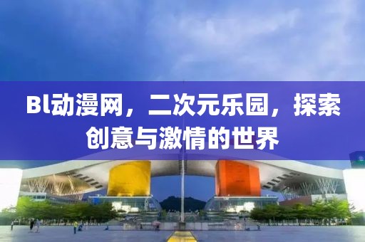 Bl动漫网，二次元乐园，探索创意与激情的世界