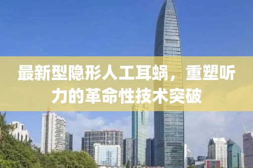 最新型隐形人工耳蜗，重塑听力的革命性技术突破