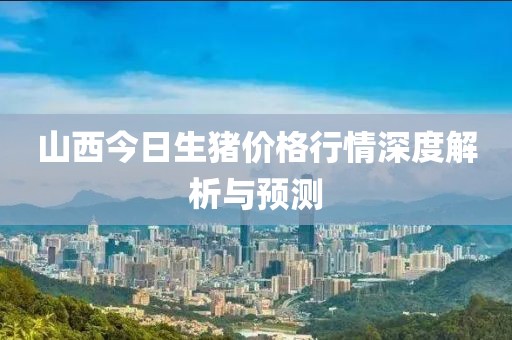 山西今日生猪价格行情深度解析与预测