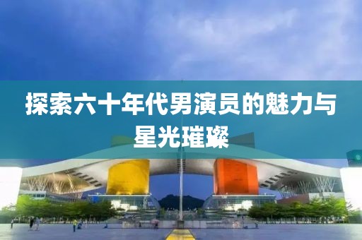 探索六十年代男演员的魅力与星光璀璨