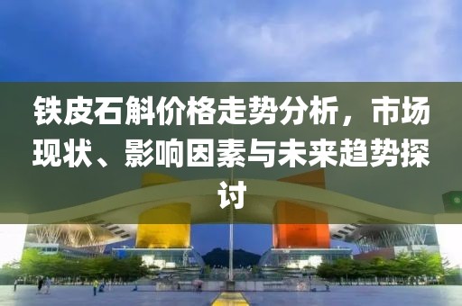 铁皮石斛价格走势分析，市场现状、影响因素与未来趋势探讨