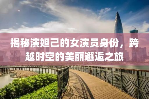 揭秘演妲己的女演员身份，跨越时空的美丽邂逅之旅