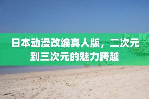 日本动漫改编真人版，二次元到三次元的魅力跨越