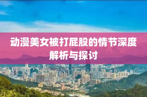 动漫美女被打屁股的情节深度解析与探讨