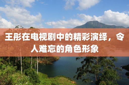 王彤在电视剧中的精彩演绎，令人难忘的角色形象