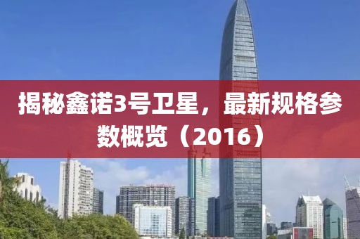 揭秘鑫诺3号卫星，最新规格参数概览（2016）
