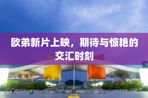 欧弟新片上映，期待与惊艳的交汇时刻