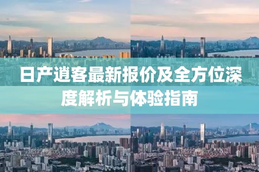 日产逍客最新报价及全方位深度解析与体验指南