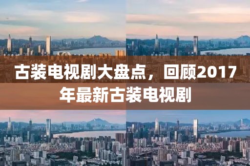 古装电视剧大盘点，回顾2017年最新古装电视剧