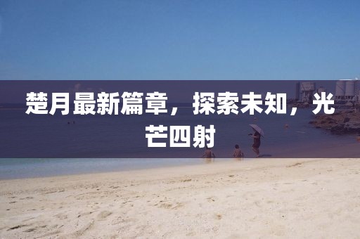 楚月最新篇章，探索未知，光芒四射