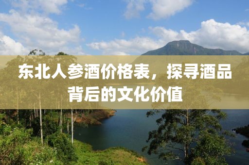东北人参酒价格表，探寻酒品背后的文化价值