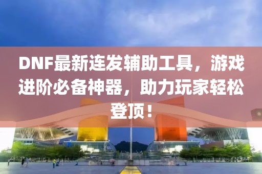 DNF最新连发辅助工具，游戏进阶必备神器，助力玩家轻松登顶！