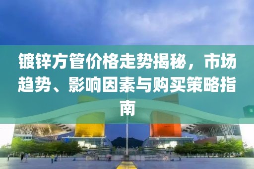 镀锌方管价格走势揭秘，市场趋势、影响因素与购买策略指南