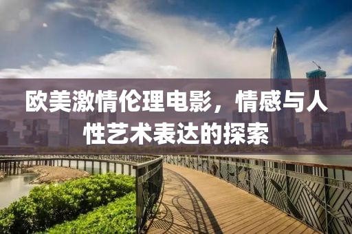 欧美激情伦理电影，情感与人性艺术表达的探索
