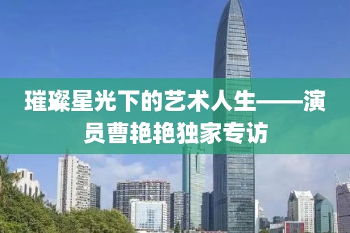 璀璨星光下的艺术人生——演员曹艳艳独家专访