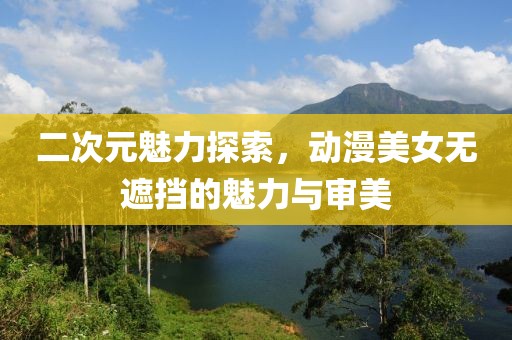 二次元魅力探索，动漫美女无遮挡的魅力与审美