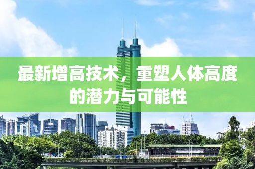 最新增高技术，重塑人体高度的潜力与可能性