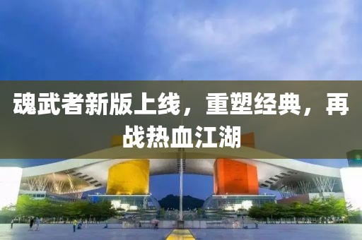 魂武者新版上线，重塑经典，再战热血江湖