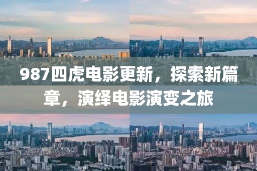 987四虎电影更新，探索新篇章，演绎电影演变之旅