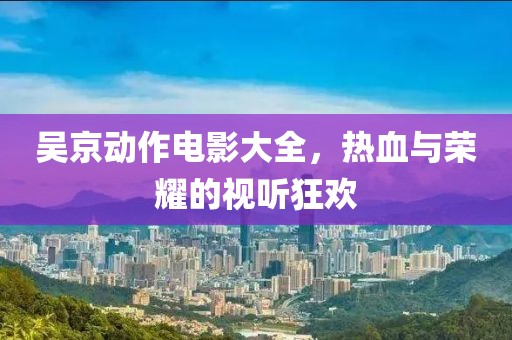 吴京动作电影大全，热血与荣耀的视听狂欢
