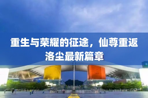 重生与荣耀的征途，仙尊重返洛尘最新篇章