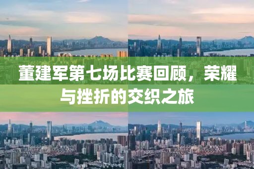 董建军第七场比赛回顾，荣耀与挫折的交织之旅