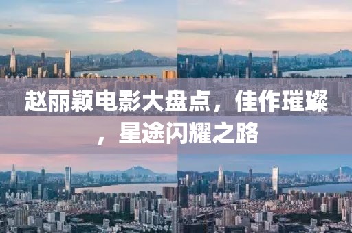 赵丽颖电影大盘点，佳作璀璨，星途闪耀之路